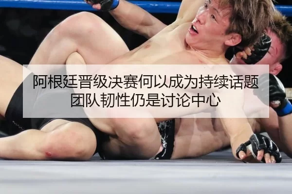 阿根廷晋级决赛何以成为持续话题 团队韧性仍是讨论中心