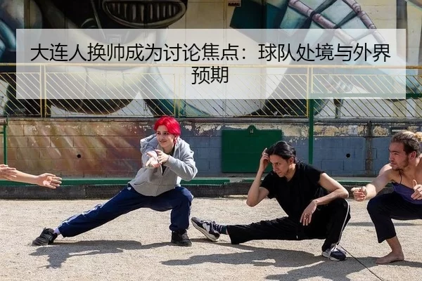 大连人换帅成为讨论焦点：球队处境与外界预期