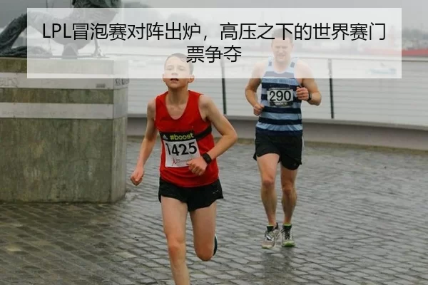 LPL冒泡赛对阵出炉，高压之下的世界赛门票争夺（6686sports）