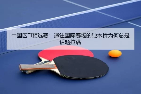 中国区TI预选赛：通往国际赛场的独木桥为何总是话题拉满